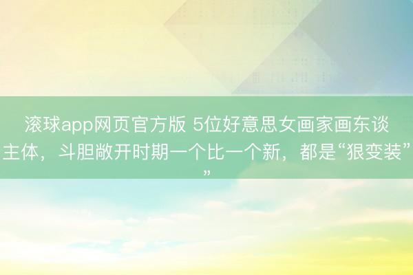 滚球app网页官方版 5位好意思女画家画东谈主体，斗胆敞开时期一个比一个新，都是“狠变装”