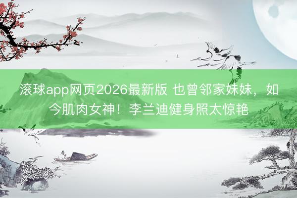 滚球app网页2026最新版 也曾邻家妹妹,如今肌肉女神!李兰迪健身照太惊艳