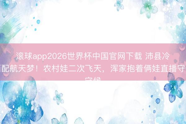 滚球app2026世界杯中国官网下载 沛县冷面配航天梦!农村娃二次飞天,浑家抱着俩娃直播守候