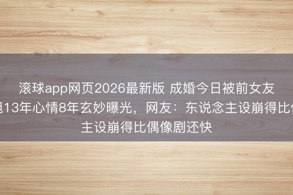 滚球app网页2026最新版 成婚今日被前女友锤穿！肖旭13年心情8年玄妙曝光，网友：东说念主设崩得比偶像剧还快