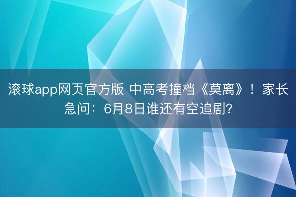 滚球app网页官方版 中高考撞档《莫离》!家长急问:6月8日谁还有空追剧?