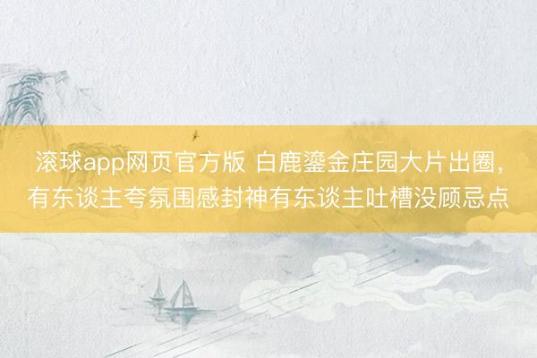 滚球app网页官方版 白鹿鎏金庄园大片出圈,有东谈主夸氛围感封神有东谈主吐槽没顾忌点