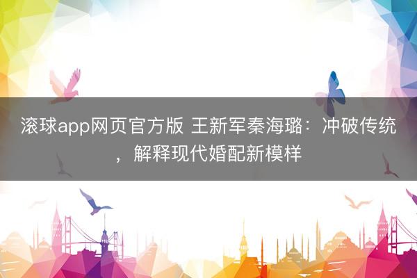 滚球app网页官方版 王新军秦海璐:冲破传统,解释现代婚配新模样