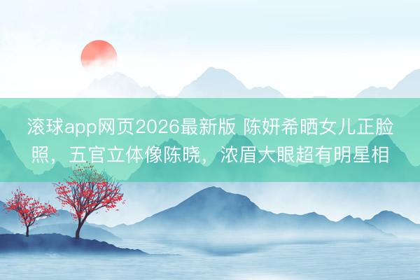 滚球app网页2026最新版 陈妍希晒女儿正脸照,五官立体像陈晓,浓眉大眼超有明星相