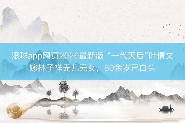 滚球app网页2026最新版 “一代天后”叶倩文嫁林子祥无儿无女,60余岁已白头