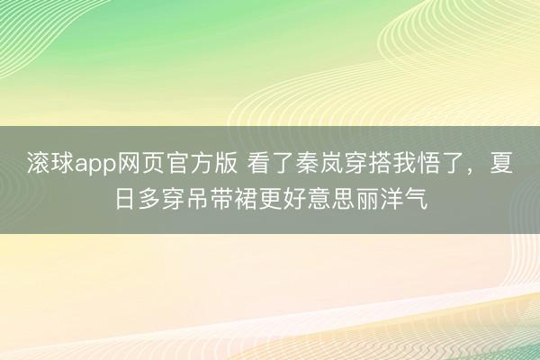滚球app网页官方版 看了秦岚穿搭我悟了,夏日多穿吊带裙更好意思丽洋气