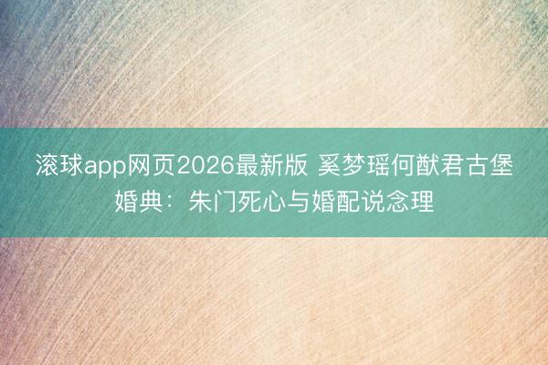 滚球app网页2026最新版 奚梦瑶何猷君古堡婚典:朱门死心与婚配说念理