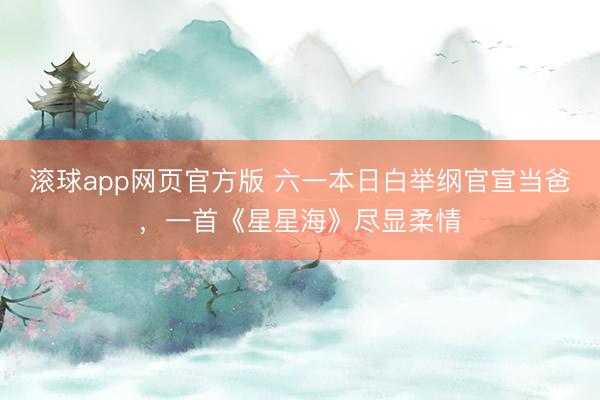滚球app网页官方版 六一本日白举纲官宣当爸,一首《星星海》尽显柔情