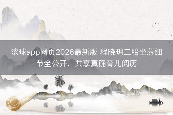 滚球app网页2026最新版 程晓玥二胎坐蓐细节全公开，共享真确育儿阅历