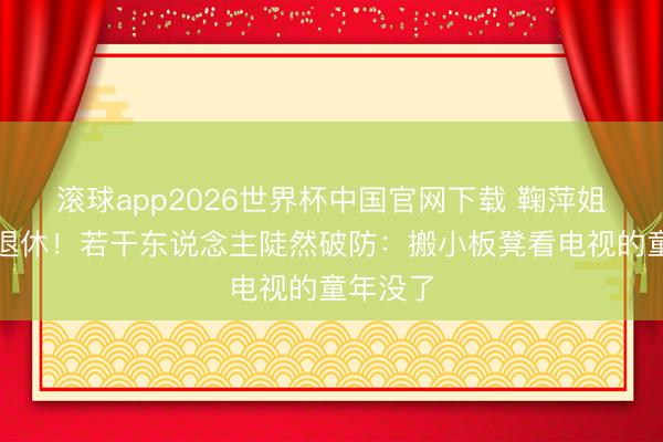 滚球app2026世界杯中国官网下载 鞠萍姐姐今天退休!若干东说念主陡然破防:搬小板凳看电视的童年没了
