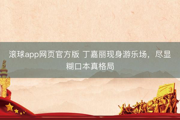 滚球app网页官方版 丁嘉丽现身游乐场,尽显糊口本真格局