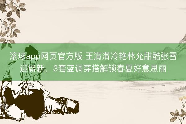 滚球app网页官方版 王潸潸冷艳林允甜酷张雪迎崭新,3套蓝调穿搭解锁春夏好意思丽
