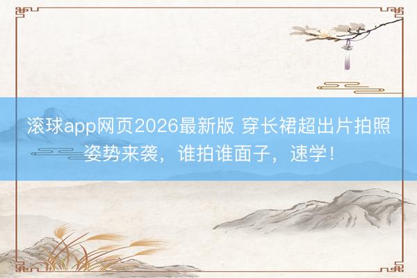 滚球app网页2026最新版 穿长裙超出片拍照姿势来袭,谁拍谁面子,速学!