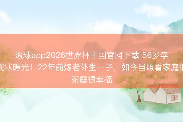 滚球app2026世界杯中国官网下载 56岁李绮红现状曝光!22年前嫁老外生一子,如今当照看家庭很幸福