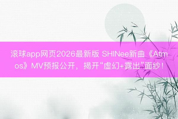滚球app网页2026最新版 SHINee新曲《Atmos》MV预报公开,揭开“虚幻+露出”面纱!