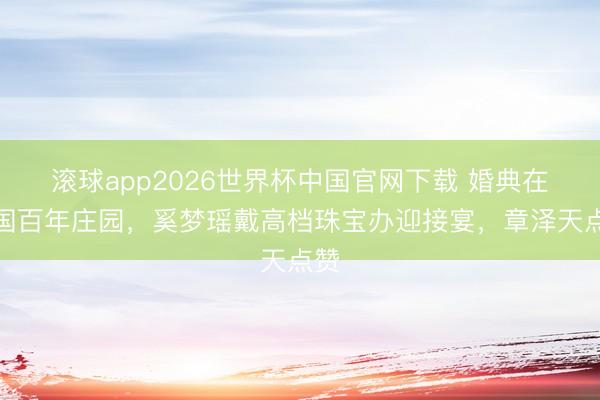 滚球app2026世界杯中国官网下载 婚典在法国百年庄园,奚梦瑶戴高档珠宝办迎接宴,章泽天点赞