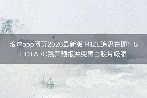 滚球app网页2026最新版 RIIZE追思在即!SHOTARO跳舞预报冲突黑白胶片吸睛