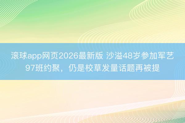 滚球app网页2026最新版 沙溢48岁参加军艺97班约聚,仍是校草发量话题再被提