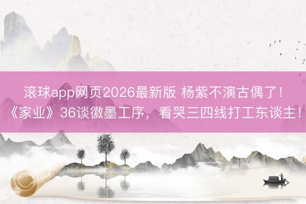 滚球app网页2026最新版 杨紫不演古偶了!《家业》36谈徽墨工序,看哭三四线打工东谈主!