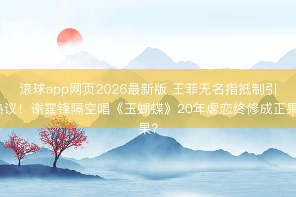 滚球app网页2026最新版 王菲无名指抵制引热议!谢霆锋隔空唱《玉蝴蝶》20年虐恋终修成正果?