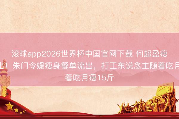 滚球app2026世界杯中国官网下载 何超盈瘦到认不出!朱门令嫒瘦身餐单流出,打工东说念主随着吃月瘦15斤
