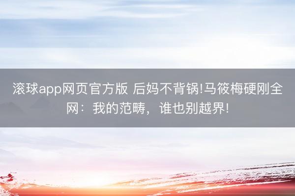 滚球app网页官方版 后妈不背锅!马筱梅硬刚全网:我的范畴,谁也别越界!