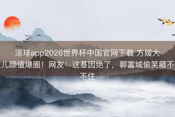 滚球app2026世界杯中国官网下载 方媛大女儿颜值爆圈!网友:这基因绝了,郭富城偷笑藏不住
