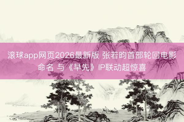 滚球app网页2026最新版 张若昀首部轮回电影命名 与《早先》IP联动超惊喜