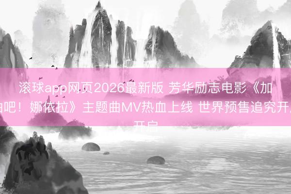 滚球app网页2026最新版 芳华励志电影《加油吧!娜依拉》主题曲MV热血上线 世界预售追究开启