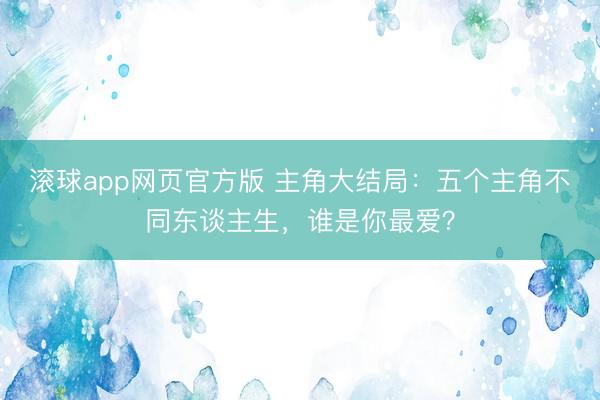 滚球app网页官方版 主角大结局:五个主角不同东谈主生,谁是你最爱?