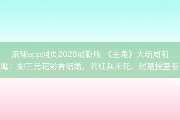 滚球app网页2026最新版 《主角》大结局前瞻:胡三元花彩香结婚,刘红兵未死,封楚授室眷
