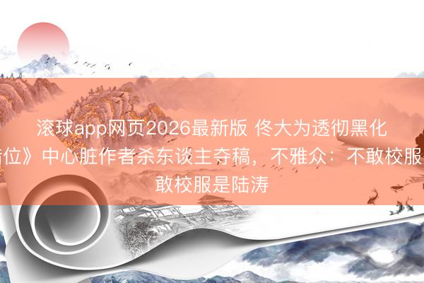 滚球app网页2026最新版 佟大为透彻黑化!《错位》中心脏作者杀东谈主夺稿,不雅众:不敢校服是陆涛