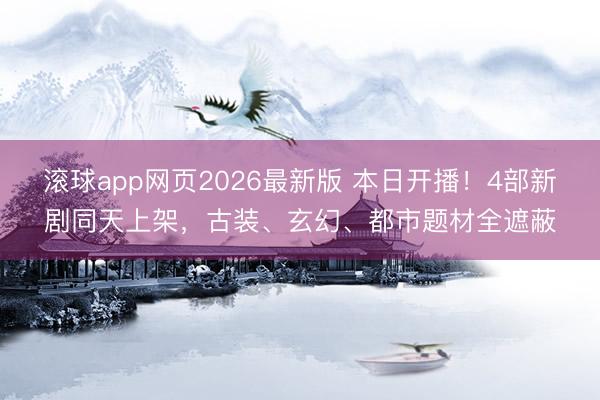 滚球app网页2026最新版 本日开播!4部新剧同天上架,古装、玄幻、都市题材全遮蔽