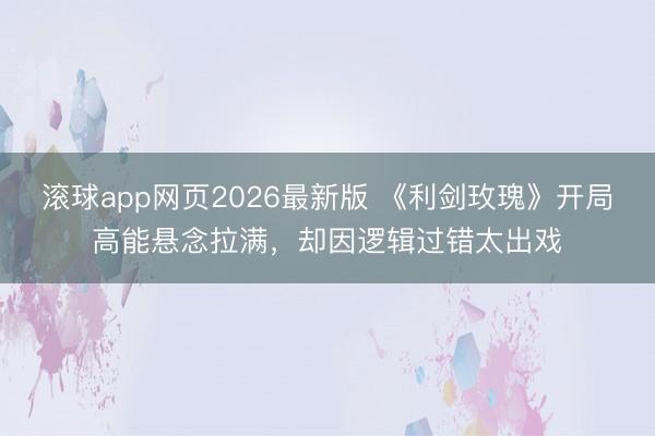 滚球app网页2026最新版 《利剑玫瑰》开局高能悬念拉满,却因逻辑过错太出戏