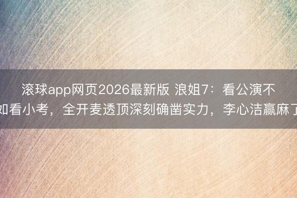 滚球app网页2026最新版 浪姐7:看公演不如看小考,全开麦透顶深刻确凿实力,李心洁赢麻了