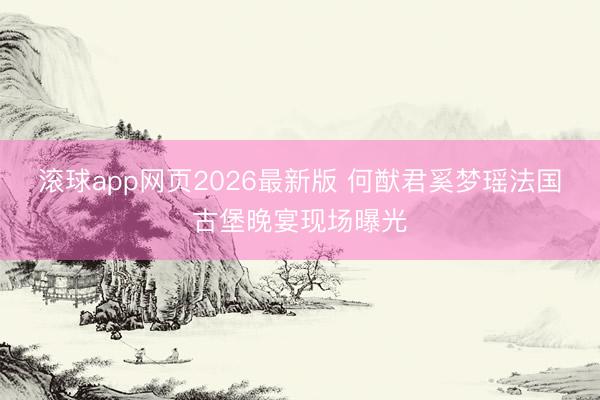 滚球app网页2026最新版 何猷君奚梦瑶法国古堡晚宴现场曝光