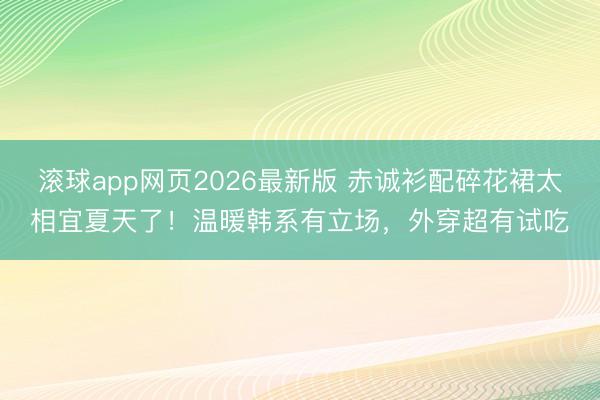 滚球app网页2026最新版 赤诚衫配碎花裙太相宜夏天了!温暖韩系有立场,外穿超有试吃
