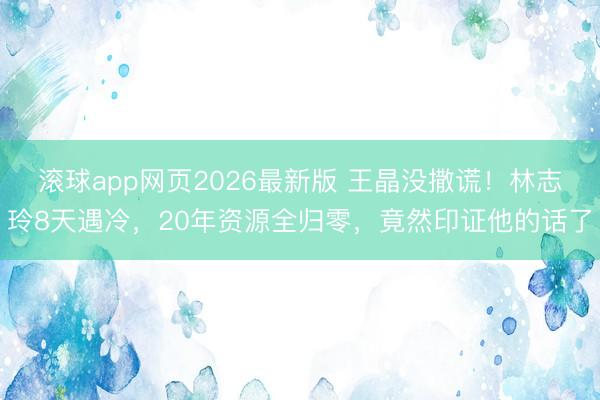 滚球app网页2026最新版 王晶没撒谎!林志玲8天遇冷,20年资源全归零,竟然印证他的话了