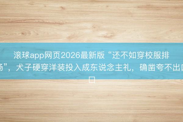 滚球app网页2026最新版 “还不如穿校服排场”,犬子硬穿洋装投入成东说念主礼,确凿夸不出口