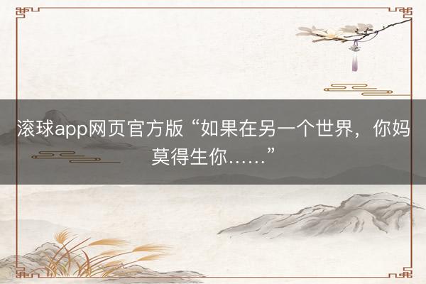 滚球app网页官方版 “如果在另一个世界,你妈莫得生你……”