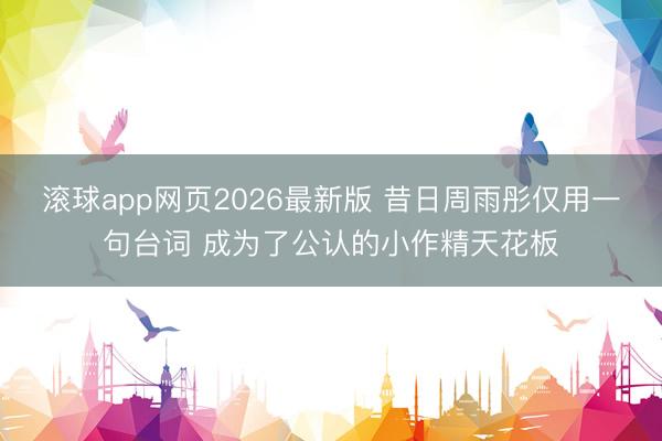 滚球app网页2026最新版 昔日周雨彤仅用一句台词 成为了公认的小作精天花板