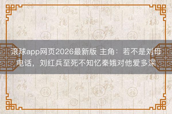 滚球app网页2026最新版 主角:若不是刘母电话,刘红兵至死不知忆秦娥对他爱多深
