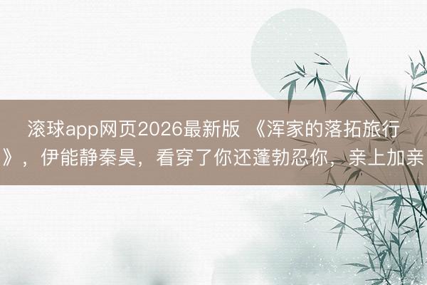 滚球app网页2026最新版 《浑家的落拓旅行》,伊能静秦昊,看穿了你还蓬勃忍你,亲上加亲