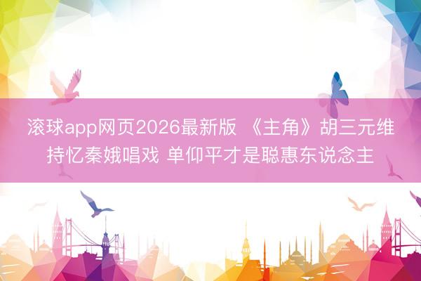 滚球app网页2026最新版 《主角》胡三元维持忆秦娥唱戏 单仰平才是聪惠东说念主