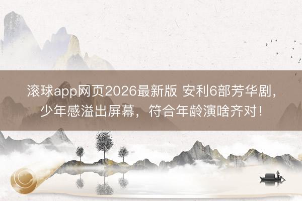 滚球app网页2026最新版 安利6部芳华剧，少年感溢出屏幕，符合年龄演啥齐对！