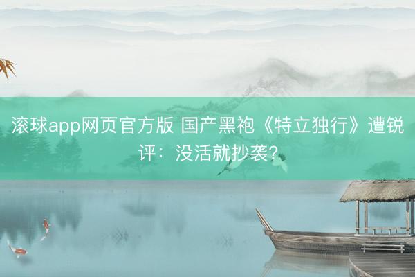 滚球app网页官方版 国产黑袍《特立独行》遭锐评:没活就抄袭?