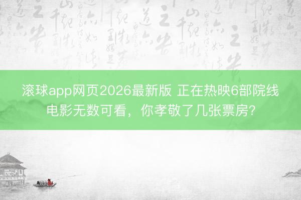 滚球app网页2026最新版 正在热映6部院线电影无数可看,你孝敬了几张票房?