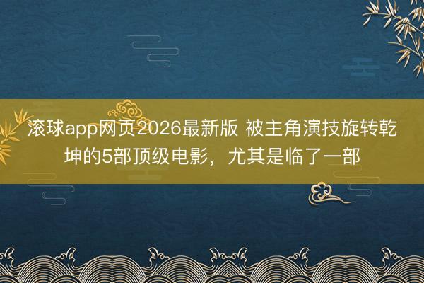 滚球app网页2026最新版 被主角演技旋转乾坤的5部顶级电影,尤其是临了一部