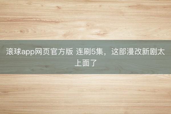 滚球app网页官方版 连刷5集,这部漫改新剧太上面了