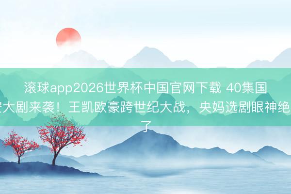 滚球app2026世界杯中国官网下载 40集国安大剧来袭！王凯欧豪跨世纪大战，央妈选剧眼神绝了